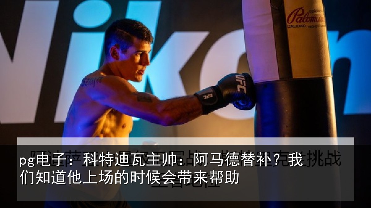 pg电子：科特迪瓦主帅：阿马德替补？我们知道他上场的时候会带来帮助