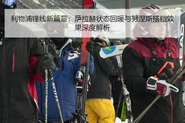 利物浦锋线新篇章：萨拉赫状态回暖与努涅斯搭档效果深度解析