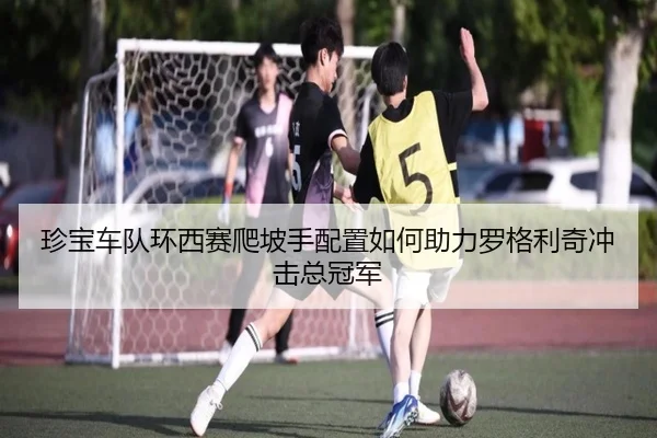 珍宝车队环西赛爬坡手配置如何助力罗格利奇冲击总冠军