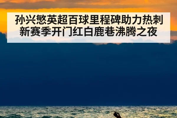 孙兴慜英超百球里程碑助力热刺新赛季开门红白鹿巷沸腾之夜