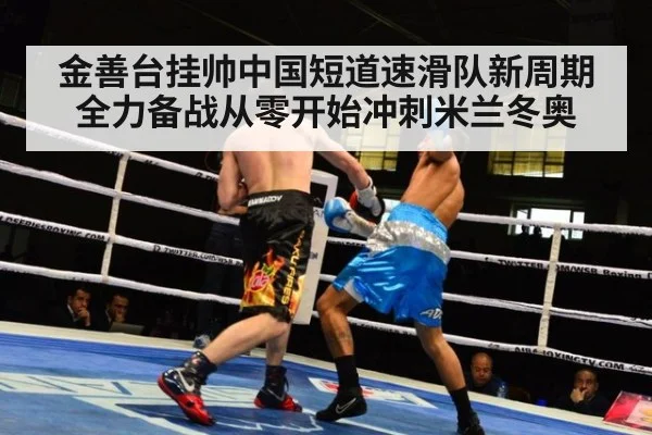 金善台挂帅中国短道速滑队新周期全力备战从零开始冲刺米兰冬奥