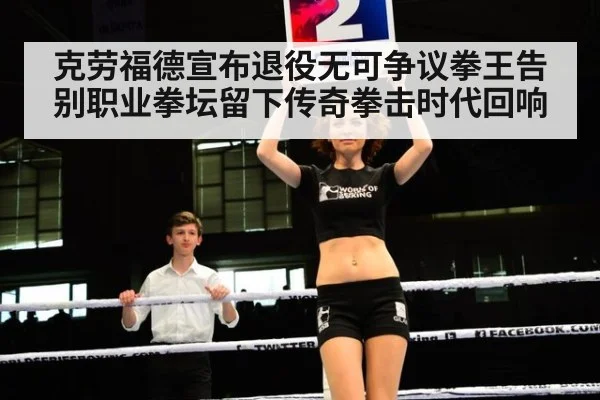 克劳福德宣布退役无可争议拳王告别职业拳坛留下传奇拳击时代回响
